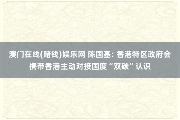 澳门在线(赌钱)娱乐网 陈国基: 香港特区政府会携带香港主动对接国度“双碳”认识