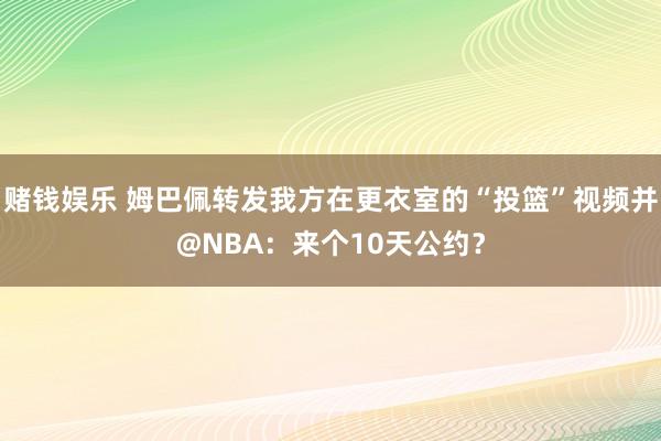 赌钱娱乐 姆巴佩转发我方在更衣室的“投篮”视频并@NBA：来个10天公约？