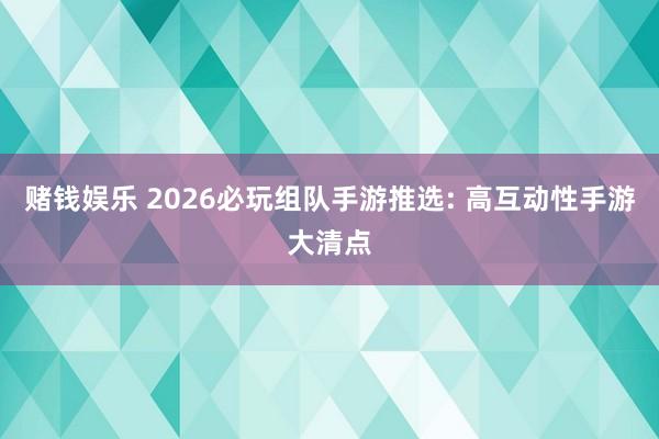 赌钱娱乐 2026必玩组队手游推选: 高互动性手游大清点