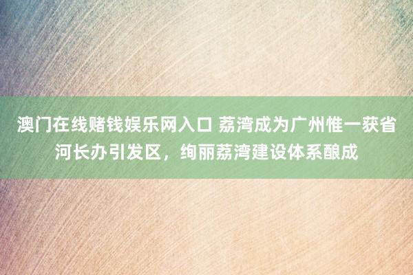 澳门在线赌钱娱乐网入口 荔湾成为广州惟一获省河长办引发区，绚丽荔湾建设体系酿成