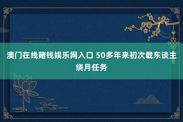 澳门在线赌钱娱乐网入口 50多年来初次载东谈主绕月任务