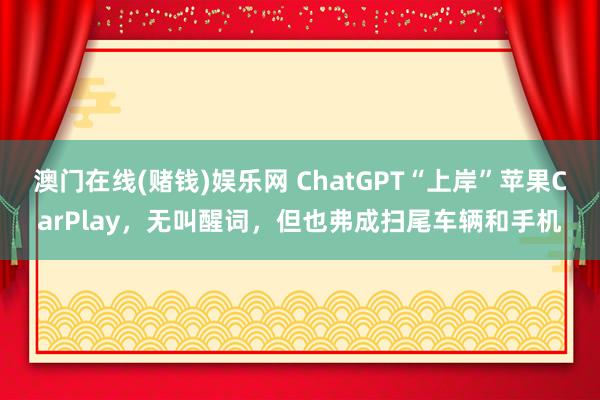 澳门在线(赌钱)娱乐网 ChatGPT“上岸”苹果CarPlay，无叫醒词，但也弗成扫尾车辆和手机