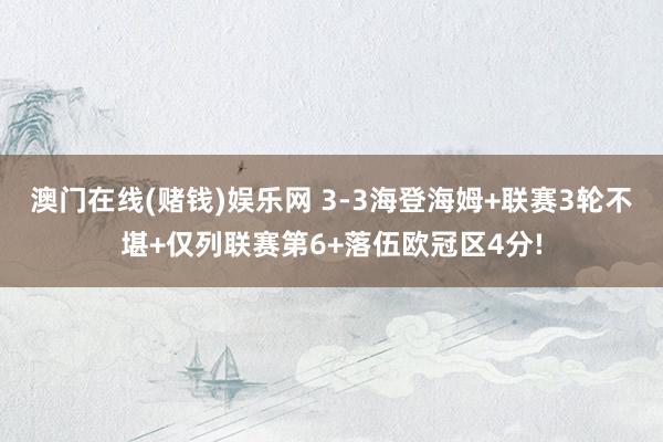 澳门在线(赌钱)娱乐网 3-3海登海姆+联赛3轮不堪+仅列联赛第6+落伍欧冠区4分!