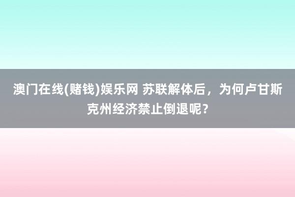 澳门在线(赌钱)娱乐网 苏联解体后，为何卢甘斯克州经济禁止倒退呢？