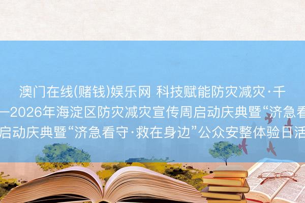 澳门在线(赌钱)娱乐网 科技赋能防灾减灾·千里浸体验济急看守——2026年海淀区防灾减灾宣传周启动庆典暨“济急看守·救在身边”公众安整体验日活动举行