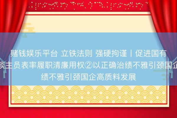 赌钱娱乐平台 立铁法则 强硬拘谨丨促进国有企业率领东谈主员表率履职清廉用权②以正确治绩不雅引颈国企高质料发展