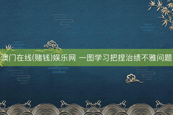 澳门在线(赌钱)娱乐网 一图学习把捏治绩不雅问题