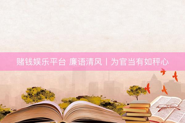 赌钱娱乐平台 廉语清风丨为官当有如秤心