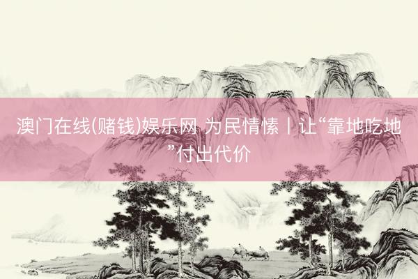 澳门在线(赌钱)娱乐网 为民情愫丨让“靠地吃地”付出代价