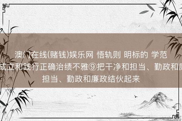 澳门在线(赌钱)娱乐网 悟轨则 明标的 学范例 增颖异丨成立和践行正确治绩不雅⑨把干净和担当、勤政和廉政结伙起来