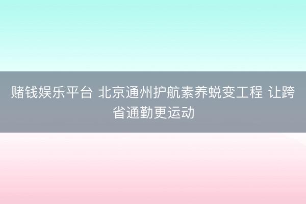 赌钱娱乐平台 北京通州护航素养蜕变工程 让跨省通勤更运动