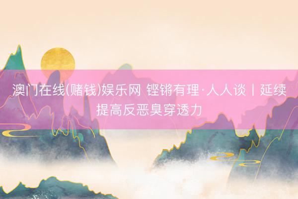 澳门在线(赌钱)娱乐网 铿锵有理·人人谈丨延续提高反恶臭穿透力