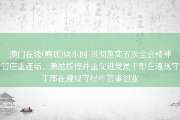 澳门在线(赌钱)娱乐网 贯彻落实五次全会精神丨河南赞助严管庄重连结、激励按捺并重促进党员干部在遵规守纪中管事创业