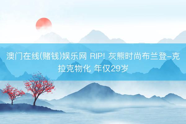澳门在线(赌钱)娱乐网 RIP! 灰熊时尚布兰登-克拉克物化 年仅29岁