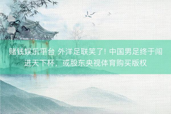 赌钱娱乐平台 外洋足联笑了! 中国男足终于闯进天下杯，或股东央视体育购买版权