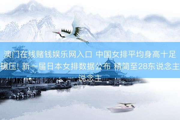澳门在线赌钱娱乐网入口 中国女排平均身高十足碾压! 新一届日本女排数据公布 精简至28东说念主