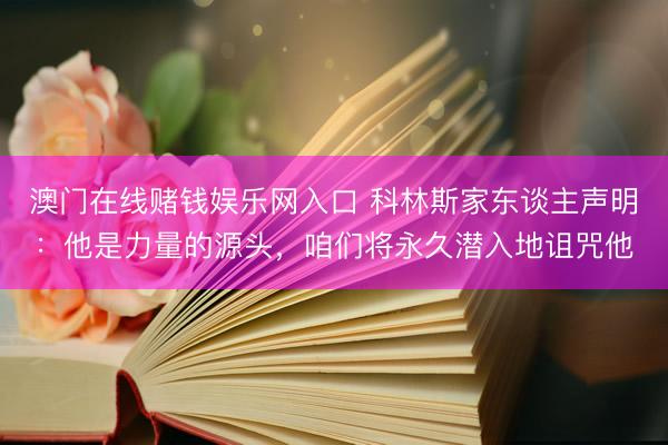 澳门在线赌钱娱乐网入口 科林斯家东谈主声明：他是力量的源头，咱们将永久潜入地诅咒他