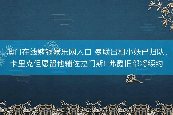 澳门在线赌钱娱乐网入口 曼联出租小妖已归队，卡里克但愿留他辅佐拉门斯! 弗爵旧部将续约