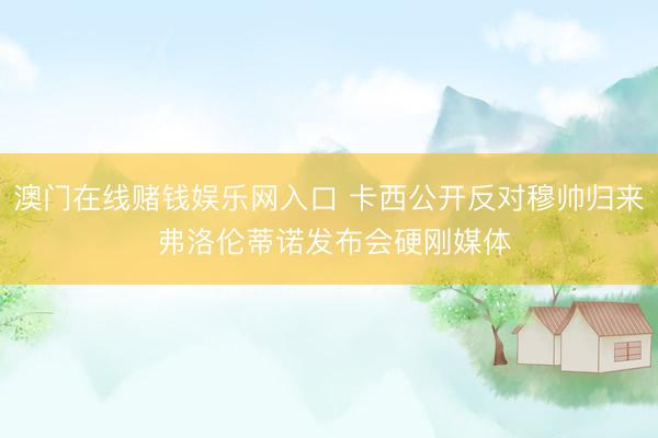 澳门在线赌钱娱乐网入口 卡西公开反对穆帅归来 弗洛伦蒂诺发布会硬刚媒体