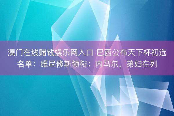 澳门在线赌钱娱乐网入口 巴西公布天下杯初选名单：维尼修斯领衔；内马尔，弟妇在列