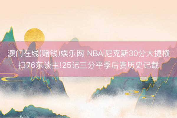 澳门在线(赌钱)娱乐网 NBA|尼克斯30分大捷横扫76东谈主!25记三分平季后赛历史记载