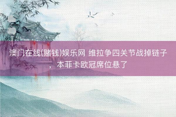 澳门在线(赌钱)娱乐网 维拉争四关节战掉链子，本菲卡欧冠席位悬了
