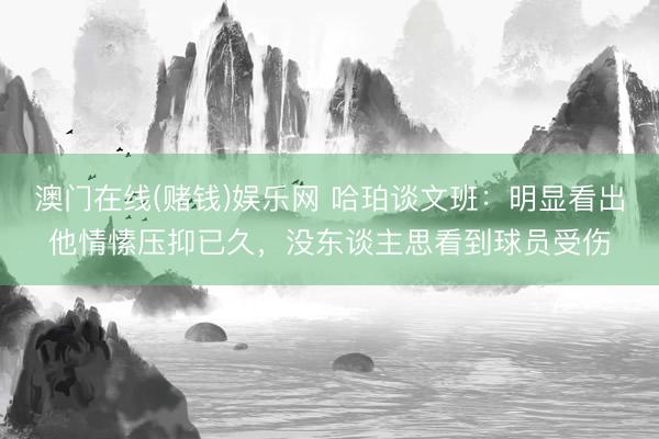 澳门在线(赌钱)娱乐网 哈珀谈文班：明显看出他情愫压抑已久，没东谈主思看到球员受伤