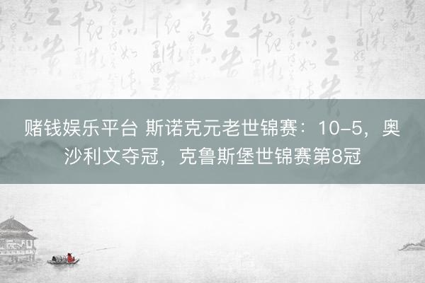 赌钱娱乐平台 斯诺克元老世锦赛：10-5，奥沙利文夺冠，克鲁斯堡世锦赛第8冠