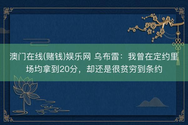 澳门在线(赌钱)娱乐网 乌布雷：我曾在定约里场均拿到20分，却还是很贫穷到条约