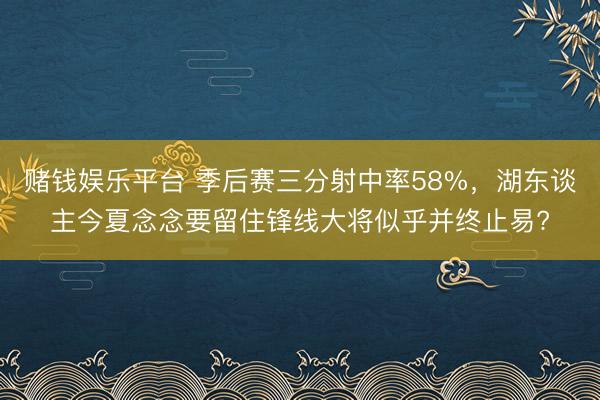 赌钱娱乐平台 季后赛三分射中率58%，湖东谈主今夏念念要留住锋线大将似乎并终止易?