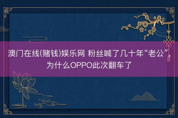 澳门在线(赌钱)娱乐网 粉丝喊了几十年“老公”，为什么OPPO此次翻车了