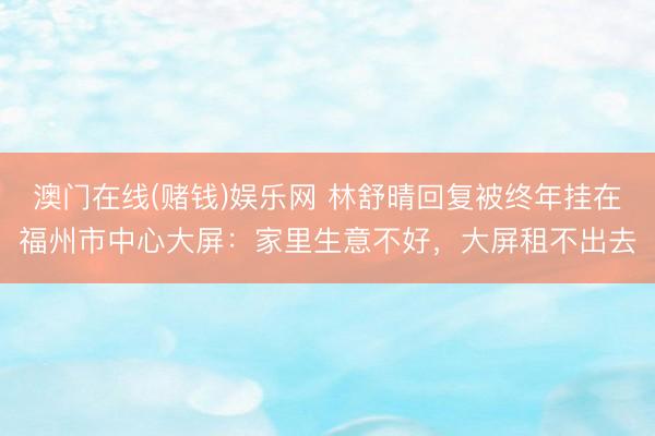 澳门在线(赌钱)娱乐网 林舒晴回复被终年挂在福州市中心大屏：家里生意不好，大屏租不出去