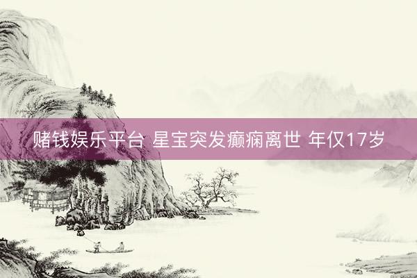 赌钱娱乐平台 星宝突发癫痫离世 年仅17岁