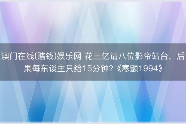 澳门在线(赌钱)娱乐网 花三亿请八位影帝站台，后果每东谈主只给15分钟?《寒颤1994》
