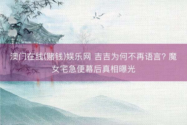 澳门在线(赌钱)娱乐网 吉吉为何不再语言? 魔女宅急便幕后真相曝光