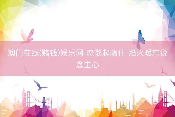 澳门在线(赌钱)娱乐网 恋歌起喀什 焰火暖东说念主心
