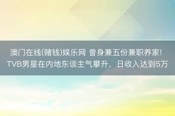 澳门在线(赌钱)娱乐网 曾身兼五份兼职养家! TVB男星在内地东谈主气攀升,日收入达到5万