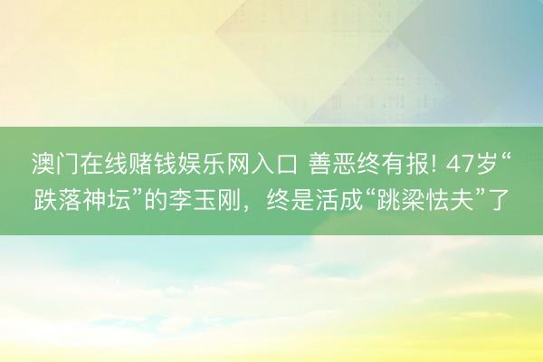 澳门在线赌钱娱乐网入口 善恶终有报! 47岁“跌落神坛”的李玉刚，终是活成“跳梁怯夫”了