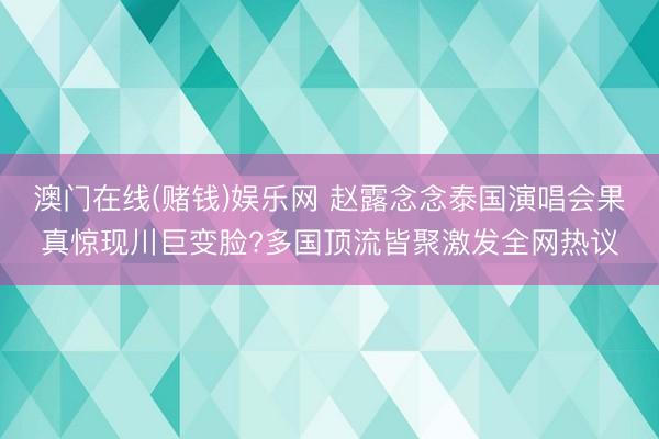澳门在线(赌钱)娱乐网 赵露念念泰国演唱会果真惊现川巨变脸?多国顶流皆聚激发全网热议