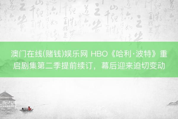 澳门在线(赌钱)娱乐网 HBO《哈利·波特》重启剧集第二季提前续订，幕后迎来迫切变动