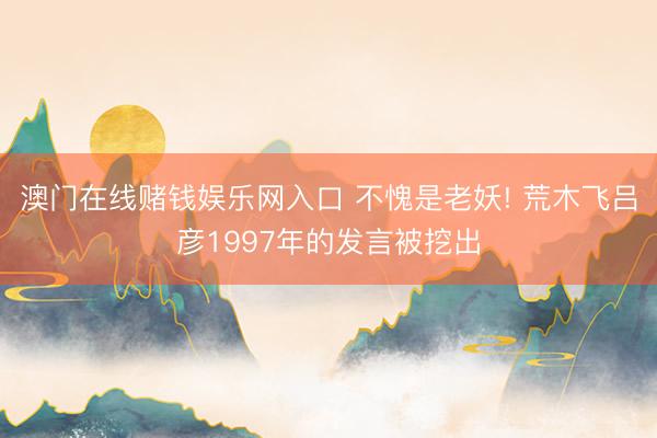 澳门在线赌钱娱乐网入口 不愧是老妖! 荒木飞吕彦1997年的发言被挖出