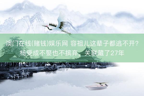 澳门在线(赌钱)娱乐网 容祖儿这辈子都逃不开?杨受成不娶也不摈弃，关联藏了27年