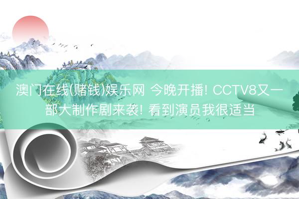 澳门在线(赌钱)娱乐网 今晚开播! CCTV8又一部大制作剧来袭! 看到演员我很适当