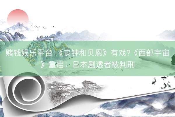 赌钱娱乐平台 《丧钟和贝恩》有戏?《西部宇宙》重启；日本剧透者被判刑