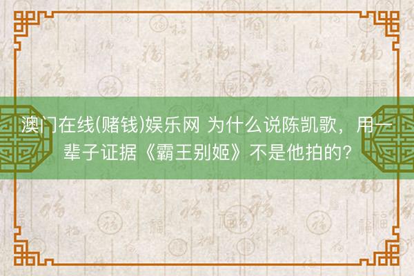 澳门在线(赌钱)娱乐网 为什么说陈凯歌，用一辈子证据《霸王别姬》不是他拍的?