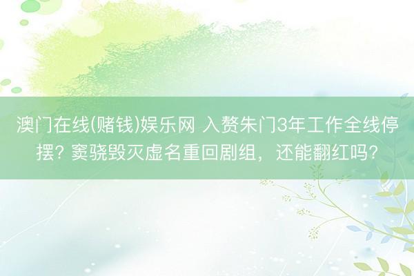 澳门在线(赌钱)娱乐网 入赘朱门3年工作全线停摆? 窦骁毁灭虚名重回剧组，还能翻红吗?