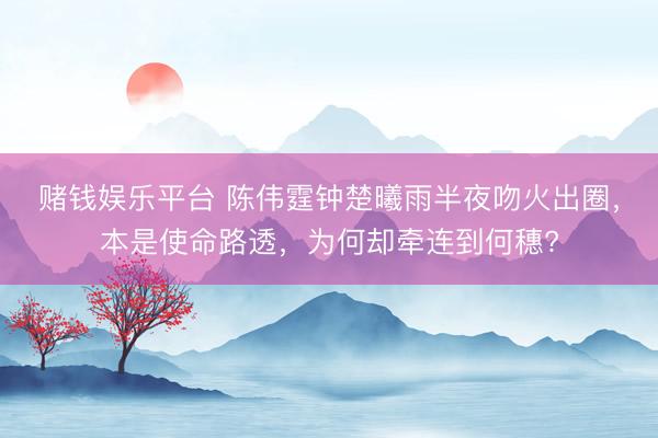 赌钱娱乐平台 陈伟霆钟楚曦雨半夜吻火出圈，本是使命路透，为何却牵连到何穗?