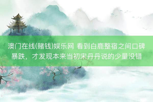 澳门在线(赌钱)娱乐网 看到白鹿整宿之间口碑暴跌，才发现本来当初宋丹丹说的少量没错