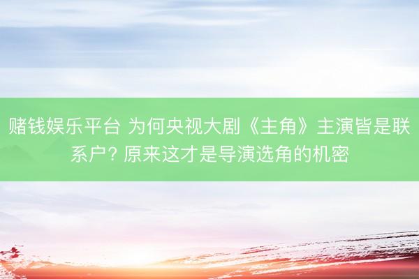 赌钱娱乐平台 为何央视大剧《主角》主演皆是联系户? 原来这才是导演选角的机密