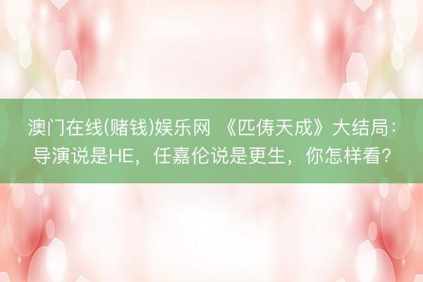 澳门在线(赌钱)娱乐网 《匹俦天成》大结局：导演说是HE，任嘉伦说是更生，你怎样看?